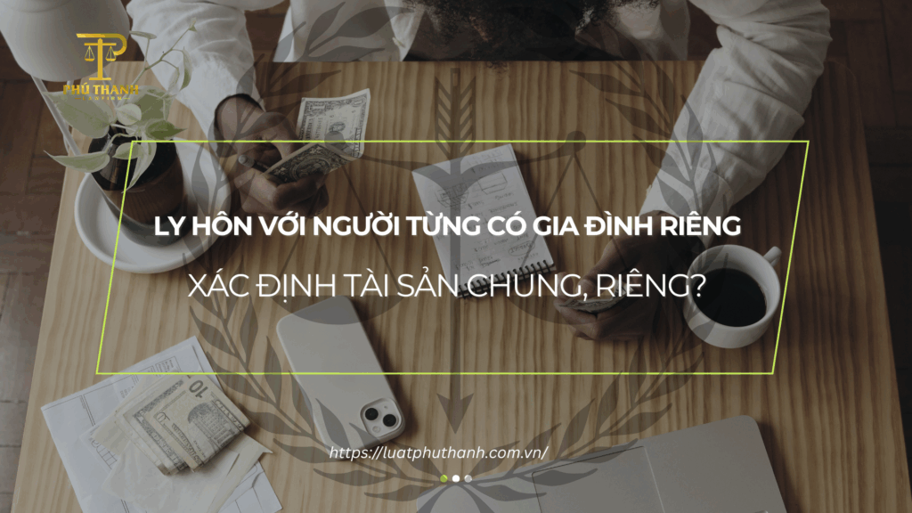 Ly hôn với người từng có gia đình riêng: Xác định tài sản chung, riêng?